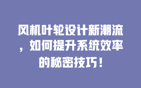 风机叶轮设计新潮流,如何提升系统效率的秘密技巧! 一