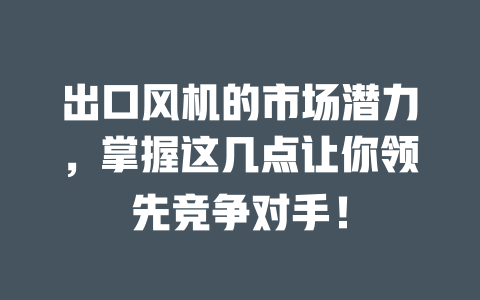 出口风机的市场潜力,掌握这几点让你领先竞争对手! 一