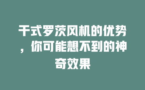 干式罗茨风机的优势,你可能想不到的神奇效果 一