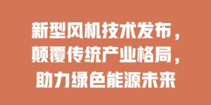 新型风机技术发布，颠覆传统产业格局，助力绿色能源未来